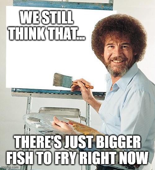 Bob Ross Troll | WE STILL THINK THAT... THERE'S JUST BIGGER FISH TO FRY RIGHT NOW | image tagged in bob ross troll | made w/ Imgflip meme maker