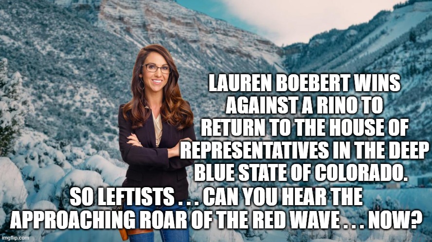 Yep . . . the openly arch conservative wins again. | LAUREN BOEBERT WINS AGAINST A RINO TO RETURN TO THE HOUSE OF REPRESENTATIVES IN THE DEEP BLUE STATE OF COLORADO. SO LEFTISTS . . . CAN YOU HEAR THE APPROACHING ROAR OF THE RED WAVE . . . NOW? | image tagged in arch conservative | made w/ Imgflip meme maker