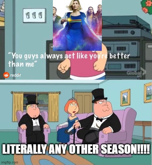 i made this meme for someone else so why not THE ENTIRE INTERNET!!!! | LITERALLY ANY OTHER SEASON!!!! | image tagged in you guys always act like you're better than me | made w/ Imgflip meme maker