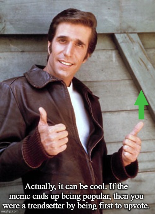 Fonzie | Actually, it can be cool. If the meme ends up being popular, then you were a trendsetter by being first to upvote. | image tagged in fonzie | made w/ Imgflip meme maker