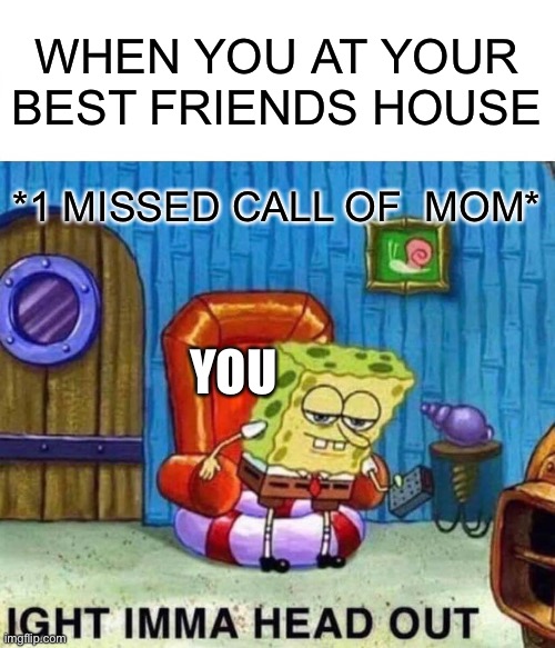 Missed call of mom | WHEN YOU AT YOUR BEST FRIENDS HOUSE; *1 MISSED CALL OF  MOM*; YOU | image tagged in memes,spongebob ight imma head out | made w/ Imgflip meme maker