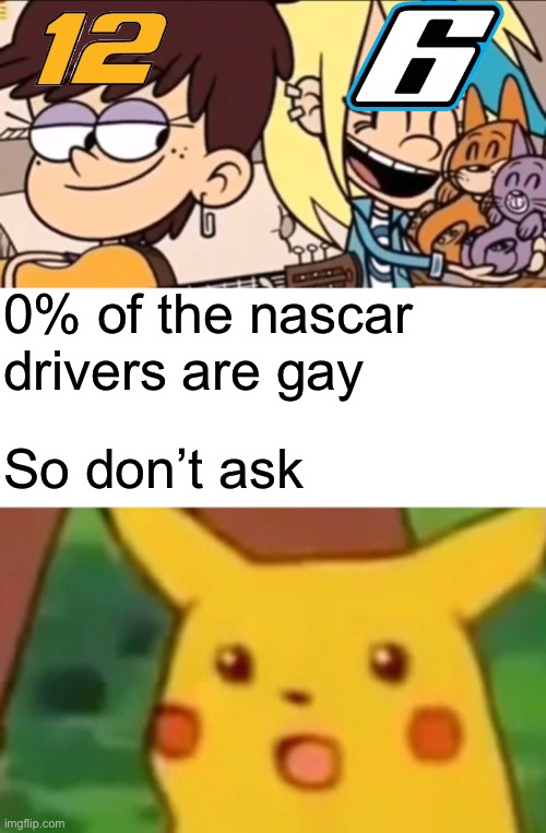 0% of the nascar drivers are gay; So don’t ask | image tagged in memes,surprised pikachu,nascar,the loud house | made w/ Imgflip meme maker