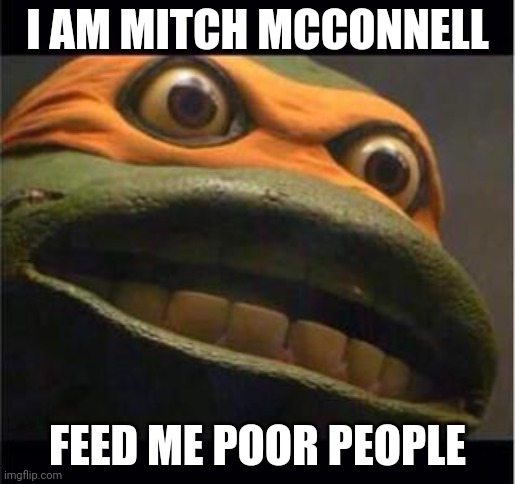 teen age mutant ninja turtle | I AM MITCH MCCONNELL FEED ME POOR PEOPLE | image tagged in teen age mutant ninja turtle | made w/ Imgflip meme maker