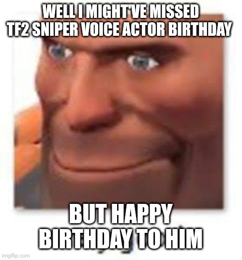 very good | WELL I MIGHT'VE MISSED TF2 SNIPER VOICE ACTOR BIRTHDAY; BUT HAPPY BIRTHDAY TO HIM | image tagged in very good | made w/ Imgflip meme maker