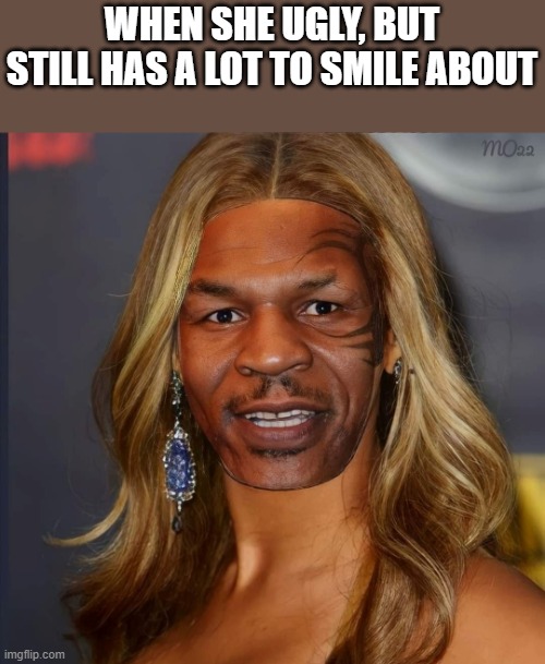 Ugly Smile |  WHEN SHE UGLY, BUT STILL HAS A LOT TO SMILE ABOUT | image tagged in ugly,ugly girl,smile,mike tyson,funny,memes | made w/ Imgflip meme maker