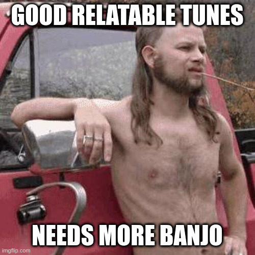 almost redneck | GOOD RELATABLE TUNES NEEDS MORE BANJO | image tagged in almost redneck | made w/ Imgflip meme maker