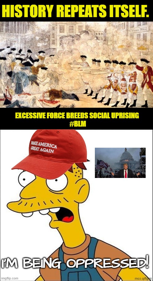 HISTORY REPEATS ITSELF. EXCESSIVE FORCE BREEDS SOCIAL UPRISING 
#BLM; I'M BEING OPPRESSED! | image tagged in boston massacre,some kind of maga moron,blm,coup cucks clan,maga,january sixth | made w/ Imgflip meme maker
