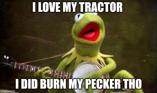 Why Kermit Banjo | I LOVE MY TRACTOR I DID BURN MY PECKER THO | image tagged in why kermit banjo | made w/ Imgflip meme maker