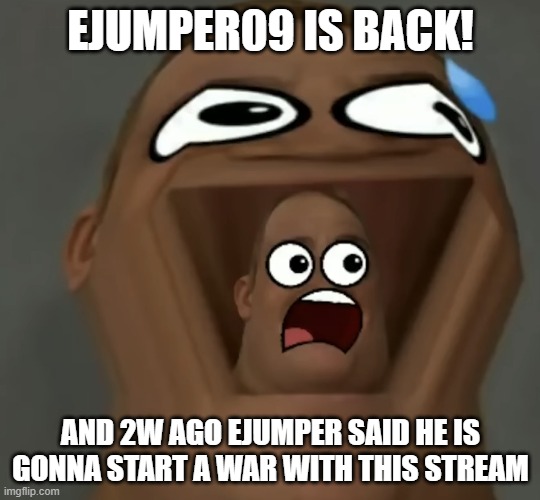 I’M  S C A R E D! | EJUMPER09 IS BACK! AND 2W AGO EJUMPER SAID HE IS GONNA START A WAR WITH THIS STREAM | image tagged in i m s c a r e d | made w/ Imgflip meme maker