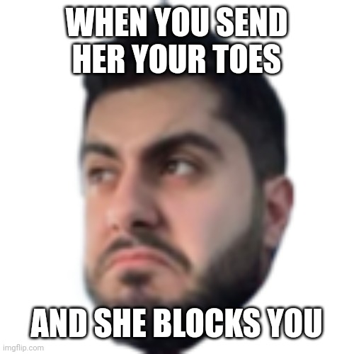Angry Dyko | WHEN YOU SEND HER YOUR TOES; AND SHE BLOCKS YOU | image tagged in angry dyko | made w/ Imgflip meme maker
