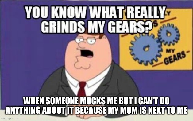You know what really grinds my gears? | WHEN SOMEONE MOCKS ME BUT I CAN’T DO ANYTHING ABOUT IT BECAUSE MY MOM IS NEXT TO ME | image tagged in you know what really grinds my gears | made w/ Imgflip meme maker