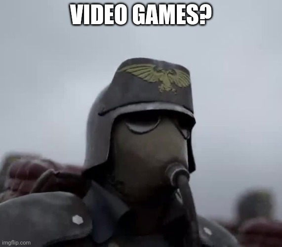 Death Korps of Kreig | VIDEO GAMES? | image tagged in death korps of kreig | made w/ Imgflip meme maker