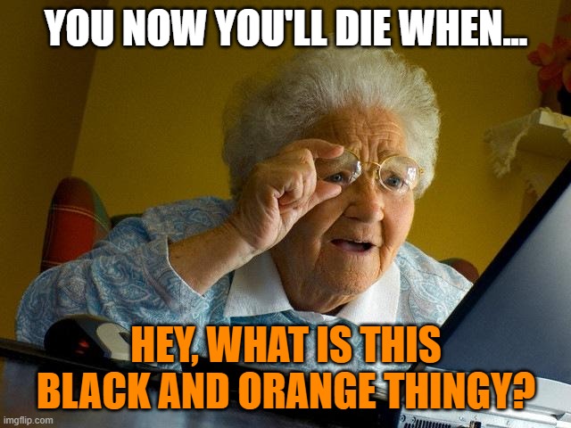 Grandma Finds The Internet | YOU NOW YOU'LL DIE WHEN... HEY, WHAT IS THIS BLACK AND ORANGE THINGY? | image tagged in memes,grandma finds the internet | made w/ Imgflip meme maker