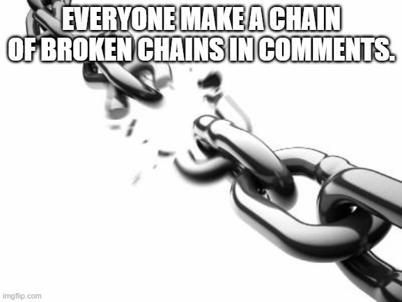 plzzzzzzzzzzzzzzzzzzzzzz | EVERYONE MAKE A CHAIN OF BROKEN CHAINS IN COMMENTS. | image tagged in broken chains,blank white template,comments | made w/ Imgflip meme maker