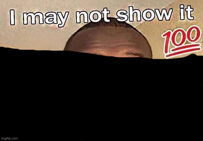 I may not show it 100 | image tagged in i may not show it 100 | made w/ Imgflip meme maker