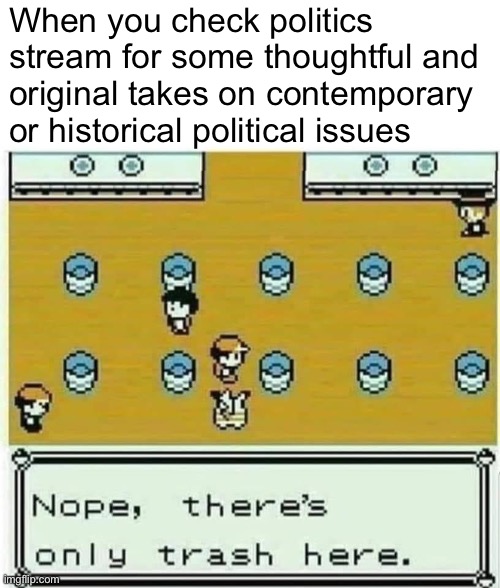 Hmmm | When you check politics stream for some thoughtful and original takes on contemporary or historical political issues | image tagged in pok mon nope there s only trash here,politics stream,politics,imgflip,meanwhile on imgflip,imgflip community | made w/ Imgflip meme maker