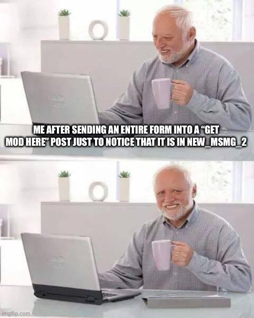 Was actually excited for a second lol | ME AFTER SENDING AN ENTIRE FORM INTO A “GET MOD HERE” POST JUST TO NOTICE THAT IT IS IN NEW_MSMG_2 | image tagged in memes,hide the pain harold | made w/ Imgflip meme maker