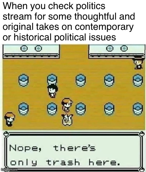 Nope, not that one, but I’m sure there’s a good meme in here somewhere | When you check politics stream for some thoughtful and original takes on contemporary or historical political issues | image tagged in pok mon nope there s only trash here,politics,politics stream,imgflip,imgflip community,meanwhile on imgflip | made w/ Imgflip meme maker