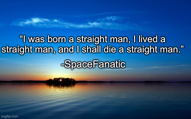 Inspirational Quote | “I was born a straight man, I lived a straight man, and I shall die a straight man.”; -SpaceFanatic | image tagged in inspirational quote | made w/ Imgflip meme maker