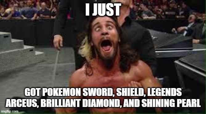 not all on the same day. So now, I have all the pokemon games | I JUST; GOT POKEMON SWORD, SHIELD, LEGENDS ARCEUS, BRILLIANT DIAMOND, AND SHINING PEARL | image tagged in seth rollins,happy | made w/ Imgflip meme maker
