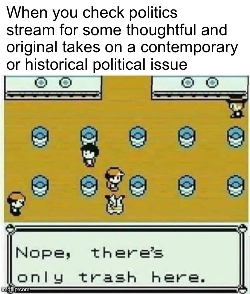 Pokémon nope there’s only trash here | When you check politics stream for some thoughtful and original takes on a contemporary or historical political issue | image tagged in pok mon nope there s only trash here | made w/ Imgflip meme maker