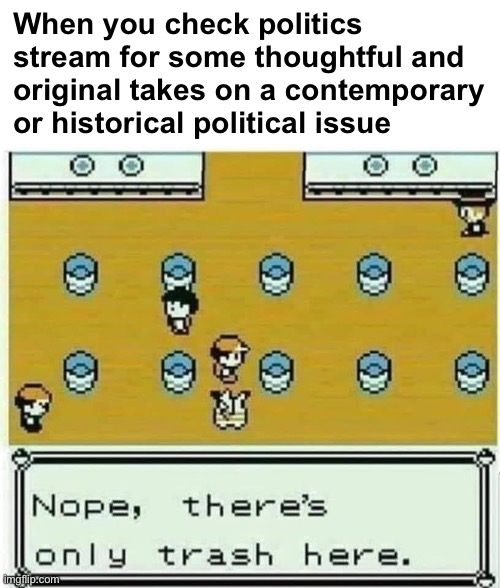 Pokémon nope there’s only trash here | When you check politics stream for some thoughtful and original takes on a contemporary or historical political issue | image tagged in pok mon nope there s only trash here | made w/ Imgflip meme maker