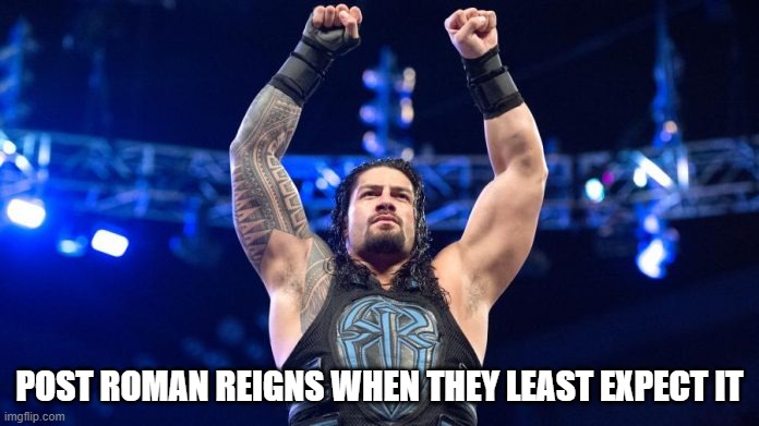 roman reigns | POST ROMAN REIGNS WHEN THEY LEAST EXPECT IT | image tagged in roman reigns | made w/ Imgflip meme maker