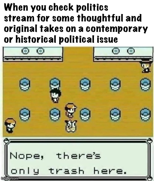 damn it really do be like that sometimes |  When you check politics stream for some thoughtful and original takes on a contemporary or historical political issue | image tagged in pok mon nope there s only trash here,d,a,m,n,damn | made w/ Imgflip meme maker