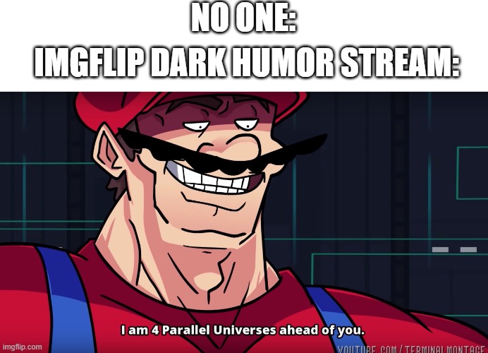 title 7.0 | NO ONE:; IMGFLIP DARK HUMOR STREAM: | image tagged in mario i am four parallel universes ahead of you,no one,dark humor | made w/ Imgflip meme maker