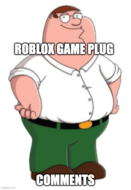 Peter Griffin | COMMENTS; ROBLOX GAME PLUG | image tagged in peter griffin | made w/ Imgflip meme maker