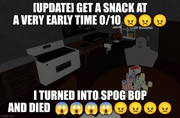 @lordreaperus | [UPDATE] GET A SNACK AT A VERY EARLY TIME 0/10 😠😠😠; I TURNED INTO SPOG BOP AND DIED  😱😱😱😱😠😠😠😠 | made w/ Imgflip meme maker