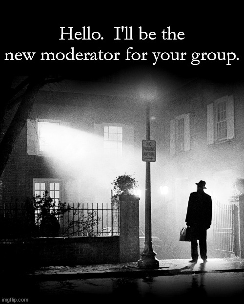 group moderator exorsist | Hello.  I'll be the new moderator for your group. | image tagged in exorcist | made w/ Imgflip meme maker