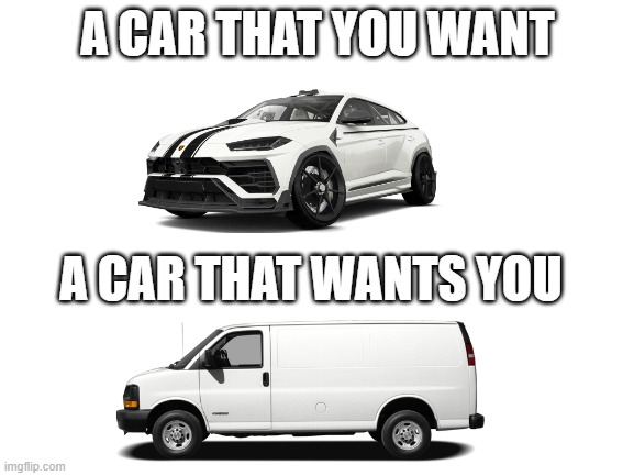 Free candy? | A CAR THAT YOU WANT; A CAR THAT WANTS YOU | image tagged in blank white template,hol up,fun,cars | made w/ Imgflip meme maker
