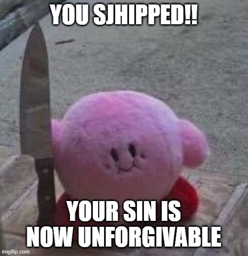 creepy kirby | YOU SJHIPPED!! YOUR SIN IS NOW UNFORGIVABLE | image tagged in creepy kirby | made w/ Imgflip meme maker