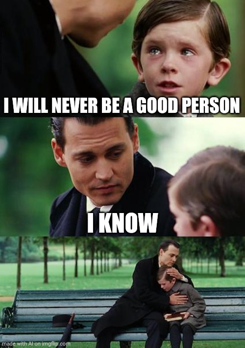 Finding Neverland | I WILL NEVER BE A GOOD PERSON; I KNOW | image tagged in memes,finding neverland | made w/ Imgflip meme maker