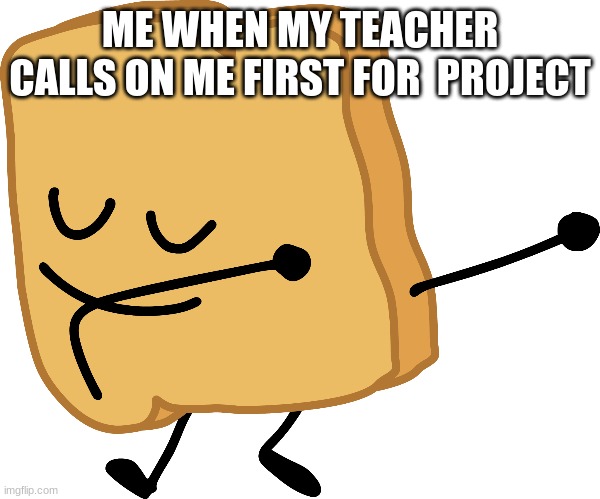 Best parts of school | ME WHEN MY TEACHER CALLS ON ME FIRST FOR  PROJECT | image tagged in memes | made w/ Imgflip meme maker