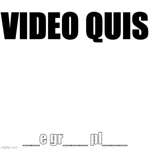 hint: it starts with t | VIDEO QUIS; __e gr___ pl___ | image tagged in white square but with big text | made w/ Imgflip meme maker