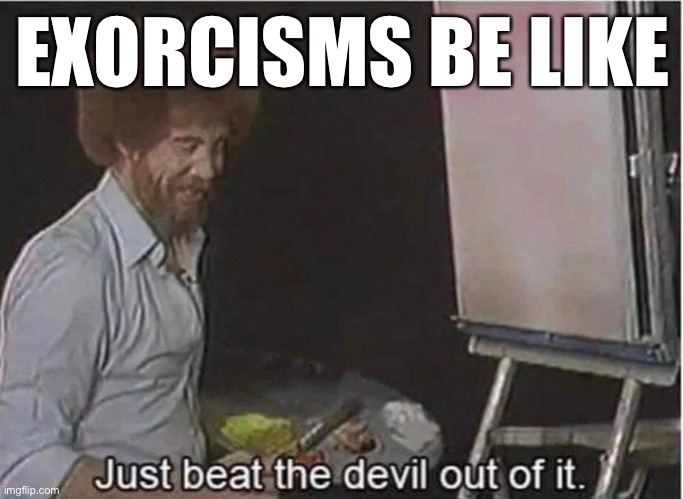 Just beat the devil out of it | EXORCISMS BE LIKE | image tagged in just beat the devil out of it | made w/ Imgflip meme maker