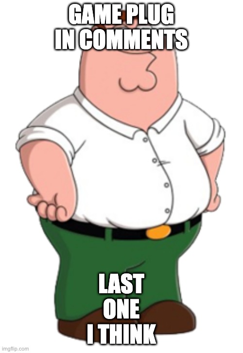 Peter Griffin | GAME PLUG IN COMMENTS; LAST ONE I THINK | image tagged in peter griffin | made w/ Imgflip meme maker