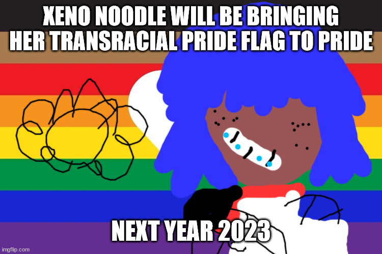 BEST MEME EVER | XENO NOODLE WILL BE BRINGING HER TRANSRACIAL PRIDE FLAG TO PRIDE; NEXT YEAR 2023 | image tagged in transracial time | made w/ Imgflip meme maker