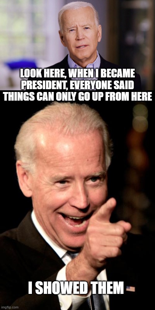 LOOK HERE, WHEN I BECAME PRESIDENT, EVERYONE SAID THINGS CAN ONLY GO UP FROM HERE; I SHOWED THEM | image tagged in joe biden 2020,memes,smilin biden | made w/ Imgflip meme maker