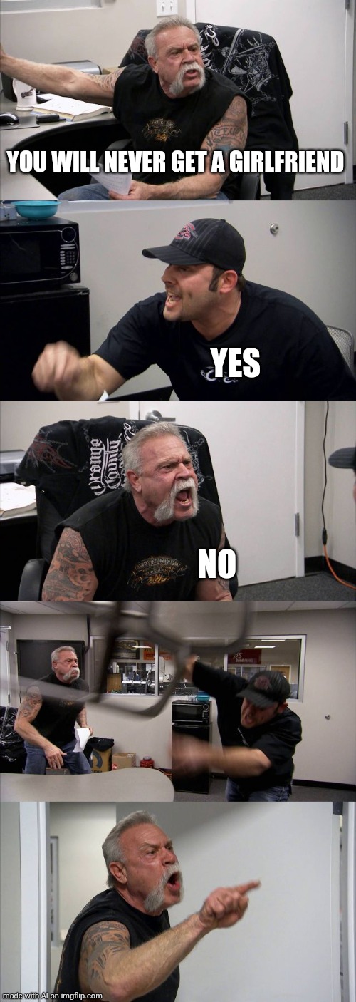You will never get a girlfriend | YOU WILL NEVER GET A GIRLFRIEND; YES; NO | image tagged in memes,american chopper argument,ai meme | made w/ Imgflip meme maker