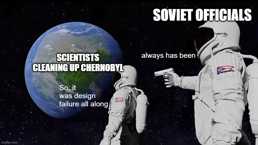 May 1987 | SOVIET OFFICIALS; SCIENTISTS CLEANING UP CHERNOBYL; always has been; So, it was design failure all along | image tagged in memes,always has been | made w/ Imgflip meme maker