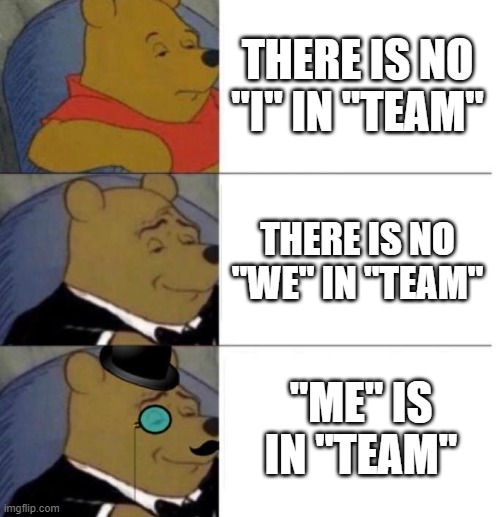 "Me" in "team" | THERE IS NO "I" IN "TEAM"; THERE IS NO "WE" IN "TEAM"; "ME" IS IN "TEAM" | image tagged in tuxedo winnie the pooh 3 panel | made w/ Imgflip meme maker