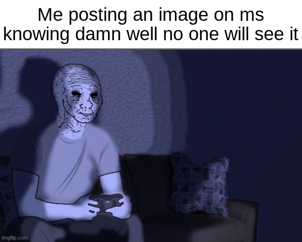 . | Me posting an image on ms knowing damn well no one will see it | image tagged in wojak sitting on couch | made w/ Imgflip meme maker