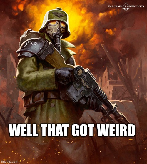 WELL THAT GOT WEIRD | image tagged in death korps | made w/ Imgflip meme maker