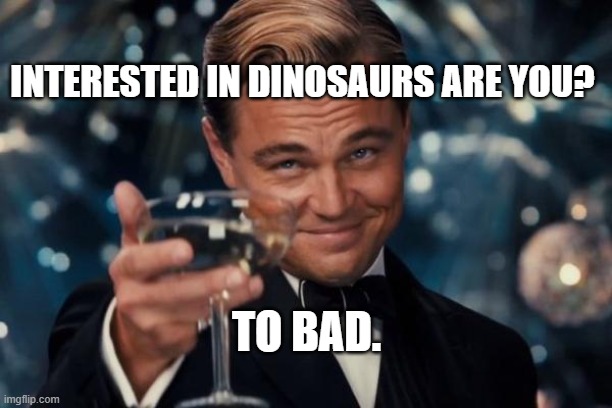 Leonardo Dicaprio Cheers Meme | TO BAD. INTERESTED IN DINOSAURS ARE YOU? | image tagged in memes,leonardo dicaprio cheers | made w/ Imgflip meme maker