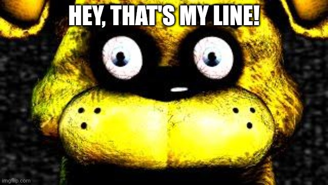 Golden Freddy | HEY, THAT'S MY LINE! | image tagged in golden freddy | made w/ Imgflip meme maker