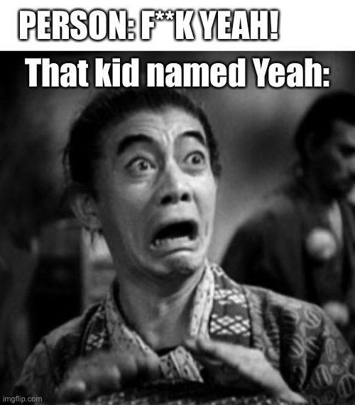 Rip kid | PERSON: F**K YEAH! That kid named Yeah: | image tagged in blank white template,panicked face,funny | made w/ Imgflip meme maker