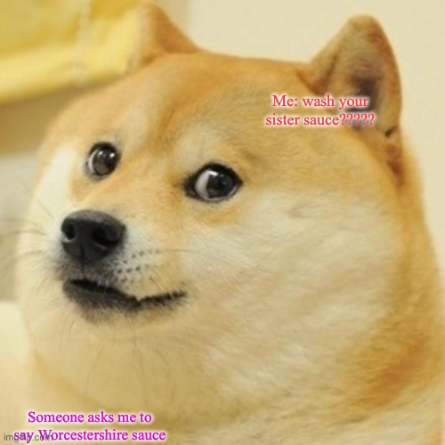 How do u say it | Me: wash your sister sauce????? Someone asks me to say Worcestershire sauce | image tagged in memes,doge | made w/ Imgflip meme maker
